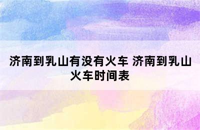 济南到乳山有没有火车 济南到乳山火车时间表